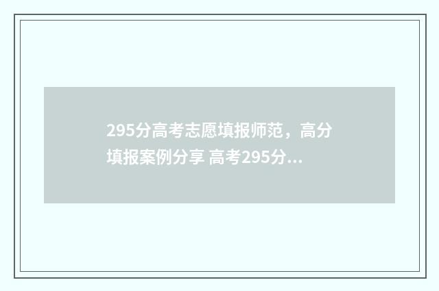 295分高考志愿填报师范,高分填报案例分享 高考295分可以上什么学校