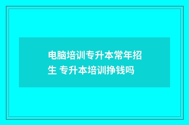 电脑培训专升本常年招生 专升本培训挣钱吗