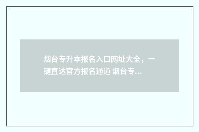 烟台专升本报名入口网址大全,一键直达官方报名通道 烟台专升本机构有哪些