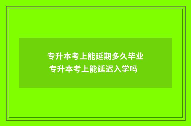 专升本考上能延期多久毕业 专升本考上能延迟入学吗