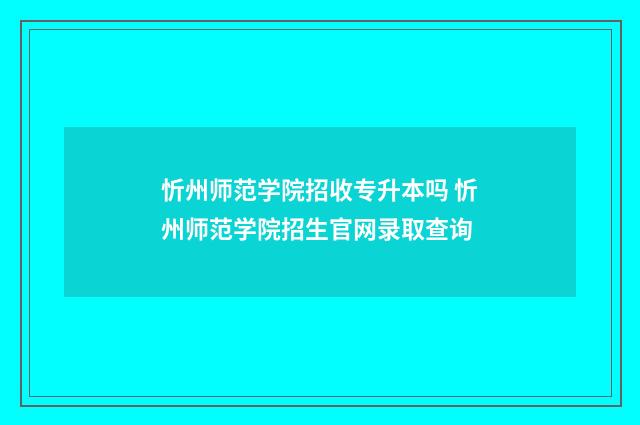 忻州师范学院招收专升本吗 忻州师范学院招生官网录取查询