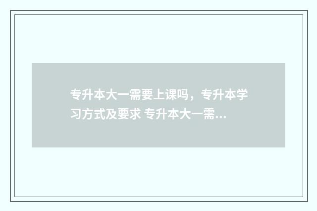 专升本大一需要上课吗，专升本学习方式及要求 专升本大一需要准备吗
