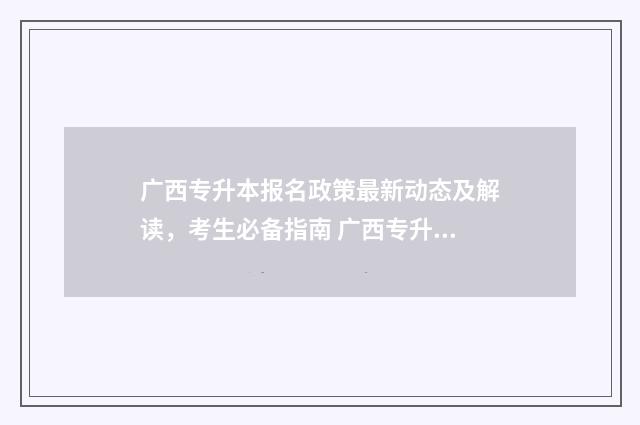 广西专升本报名政策最新动态及解读，考生必备指南 广西专升本报名时间