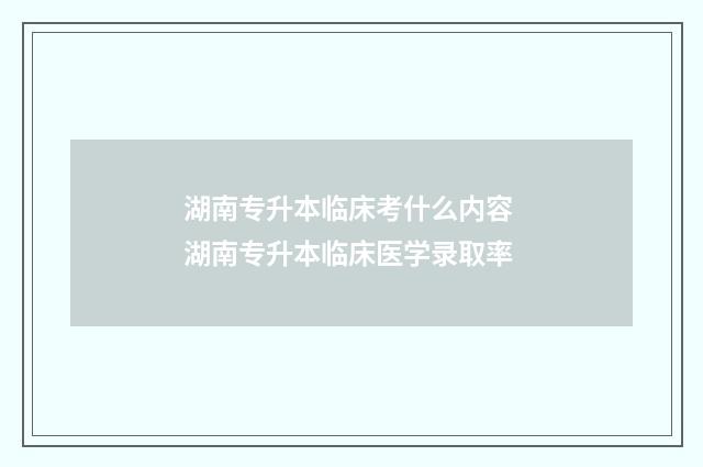 湖南专升本临床考什么内容 湖南专升本临床医学录取率