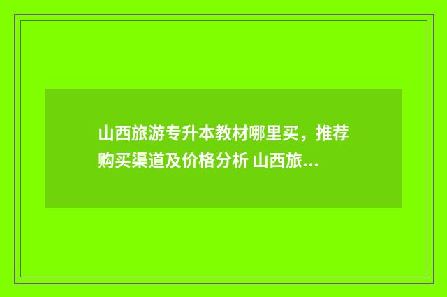 山西旅游专升本教材哪里买，推荐购买渠道及价格分析 山西旅游英语专升本