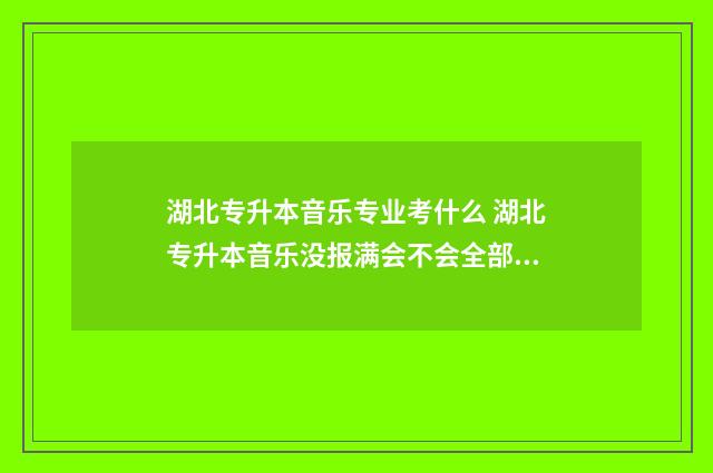 湖北专升本音乐专业考什么 湖北专升本音乐没报满会不会全部录取