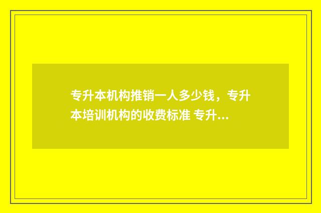 专升本机构推销一人多少钱,专升本培训机构的收费标准 专升本机构推销对话