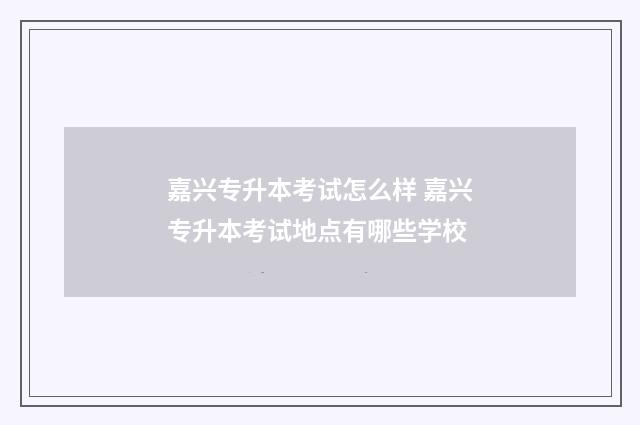 嘉兴专升本考试怎么样 嘉兴专升本考试地点有哪些学校