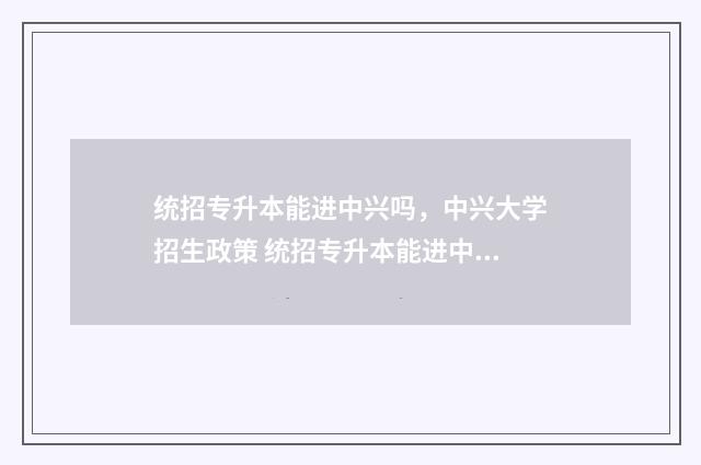 统招专升本能进中兴吗，中兴大学招生政策 统招专升本能进中交吗