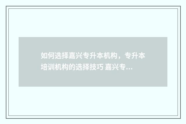如何选择嘉兴专升本机构，专升本培训机构的选择技巧 嘉兴专科学校排名表