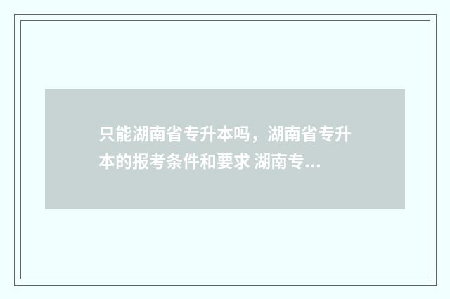 只能湖南省专升本吗，湖南省专升本的报考条件和要求 湖南专升本有限制吗