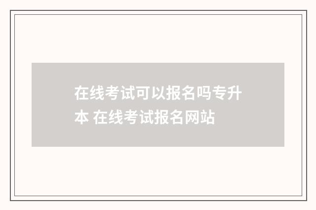 在线考试可以报名吗专升本 在线考试报名网站