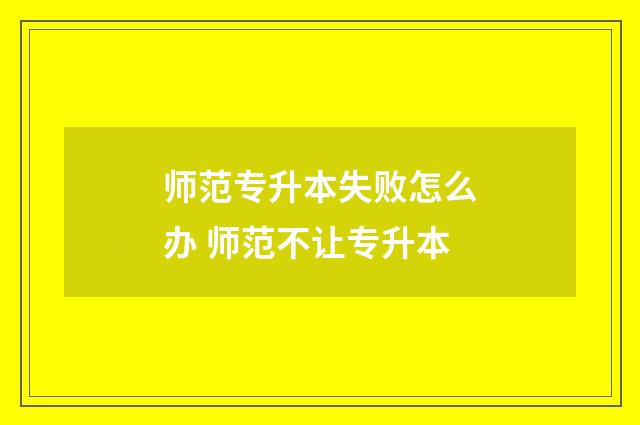 师范专升本失败怎么办 师范不让专升本
