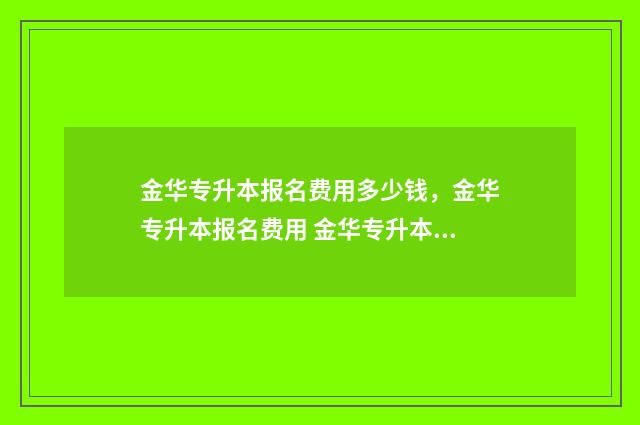 金华专升本报名费用多少钱，金华专升本报名费用 金华专升本有捷径吗