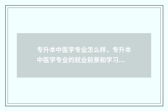 专升本中医学专业怎么样，专升本中医学专业的就业前景和学习内容 专升本中医学专业哪个学校最好