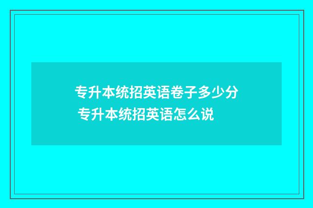 专升本统招英语卷子多少分 专升本统招英语怎么说