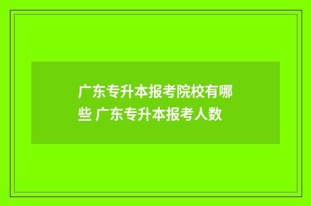 广东专升本报考院校有哪些 广东专升本报考人数