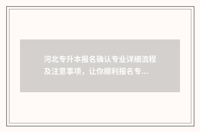 河北专升本报名确认专业详细流程及注意事项,让你顺利报名专升本考试 河北专升本报名时间2024年