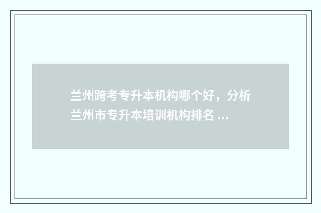 兰州跨考专升本机构哪个好，分析兰州市专升本培训机构排名 兰州专升本跨专业