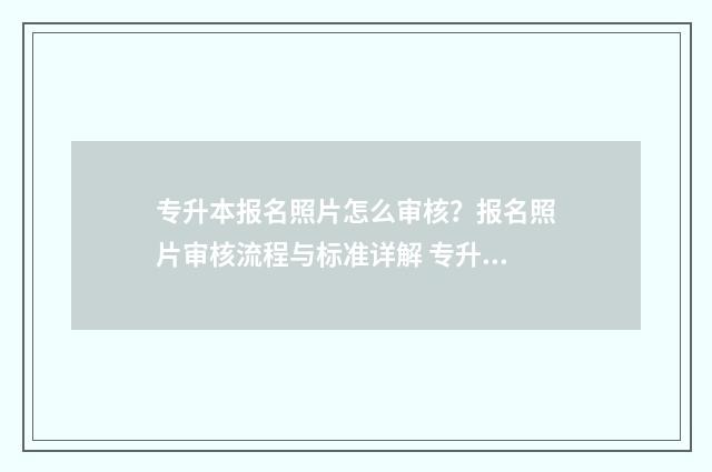 专升本报名照片怎么审核？报名照片审核流程与标准详解 专升本报名照片有什么要求