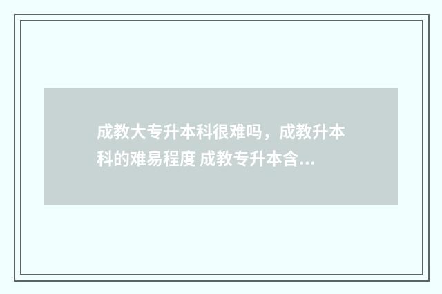 成教大专升本科很难吗，成教升本科的难易程度 成教专升本含金量高吗?