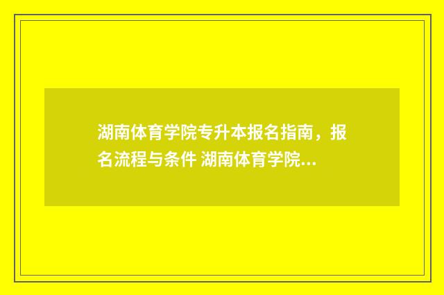 湖南体育学院专升本报名指南,报名流程与条件 湖南体育学院专业有哪些