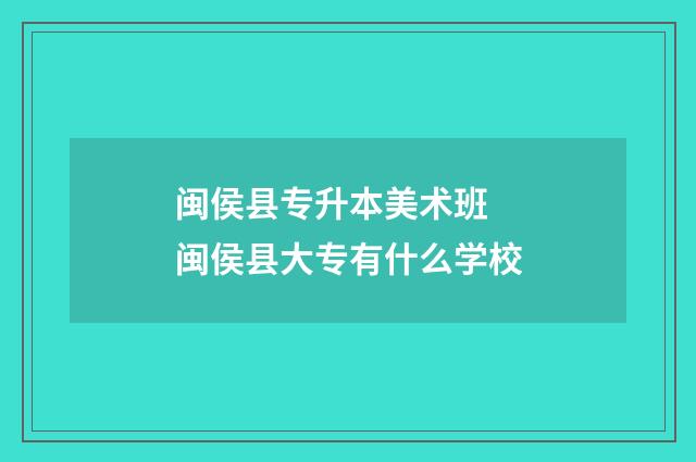 闽侯县专升本美术班 闽侯县大专有什么学校