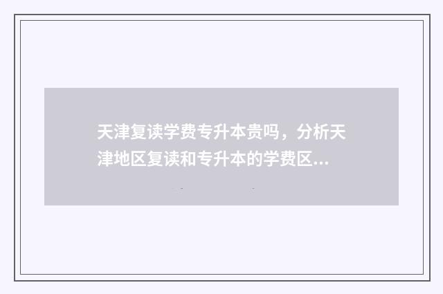 天津复读学费专升本贵吗，分析天津地区复读和专升本的学费区别 天津复读政策2020