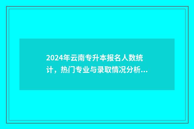 2024年云南专升本报名人数统计，热门专业与录取情况分析 2024年云南专升本省控线