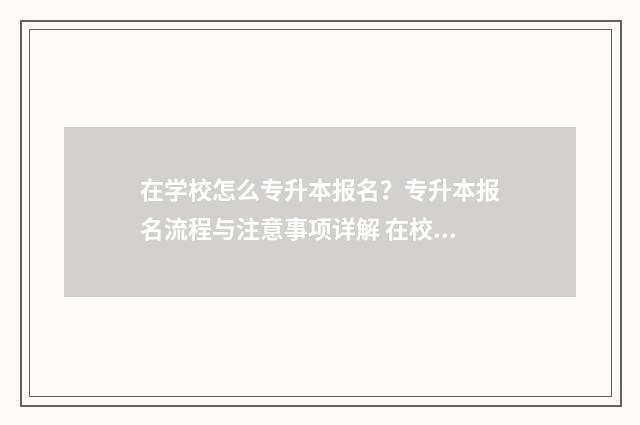 在学校怎么专升本报名?专升本报名流程与注意事项详解 在校读专升本怎么报名