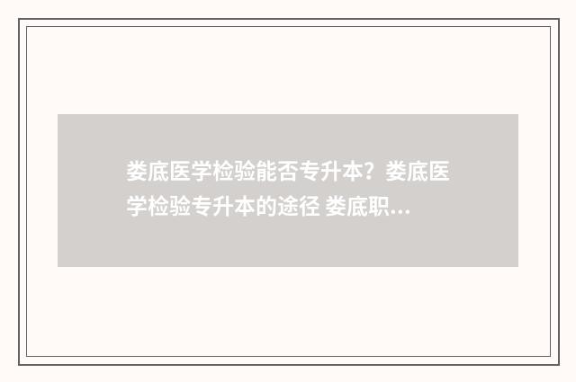 娄底医学检验能否专升本?娄底医学检验专升本的途径 娄底职业技术学院医学检验技术