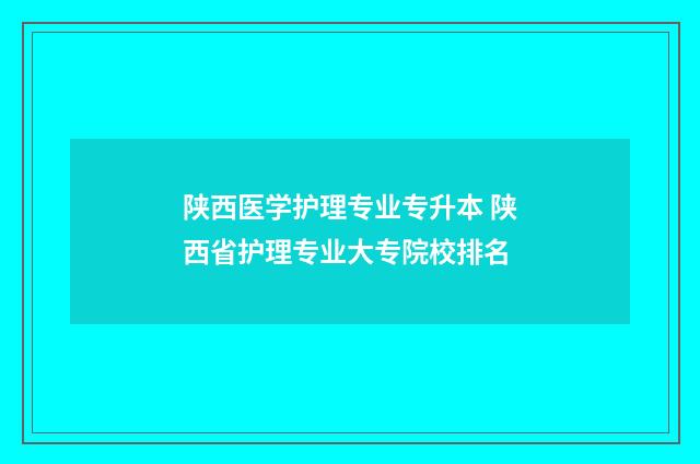陕西医学护理专业专升本 陕西省护理专业大专院校排名