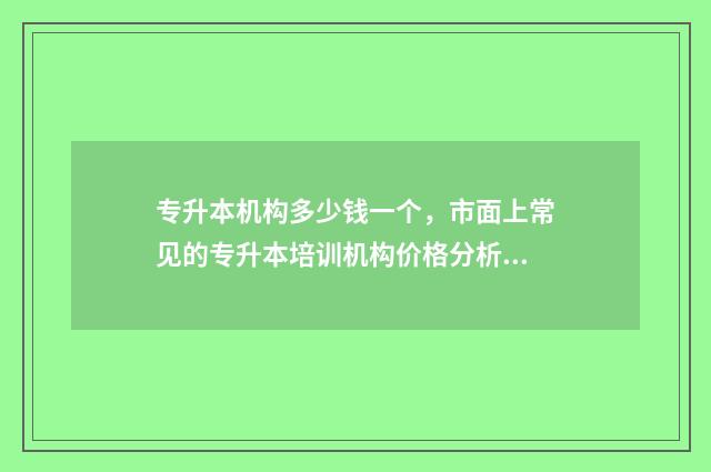 专升本机构多少钱一个，市面上常见的专升本培训机构价格分析 专升本报机构花多少钱
