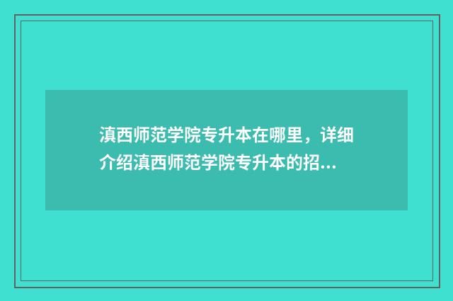 滇西师范学院专升本在哪里,详细介绍滇西师范学院专升本的招生信息 滇西师范学院专升本档案