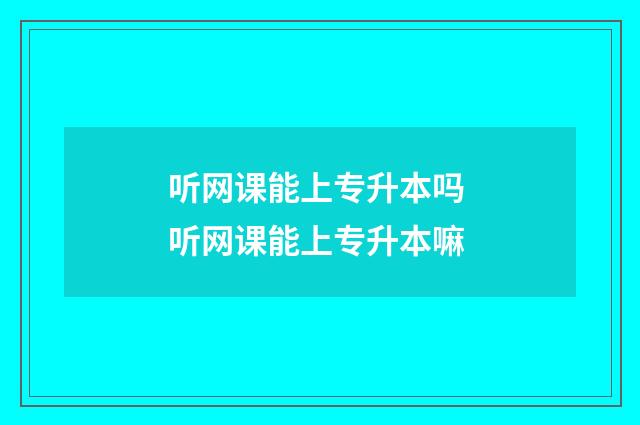 听网课能上专升本吗 听网课能上专升本嘛