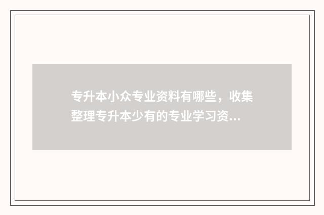 专升本小众专业资料有哪些,收集整理专升本少有的专业学习资料 专升本比较热门的专业