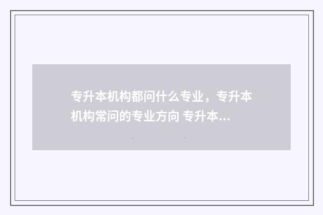 专升本机构都问什么专业，专升本机构常问的专业方向 专升本机构都问什么问题