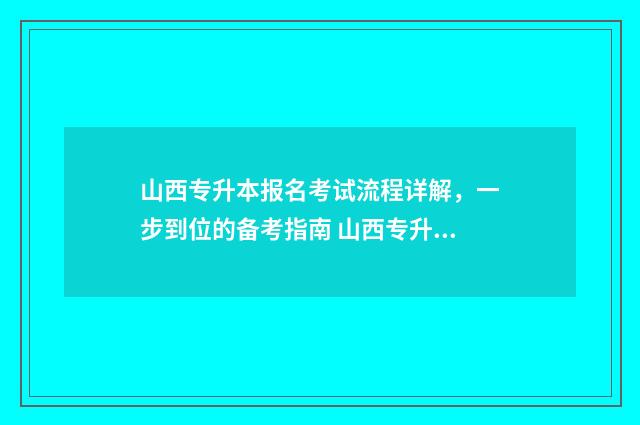 山西专升本报名考试流程详解，一步到位的备考指南 山西专升本报名入口官网2024报名时间