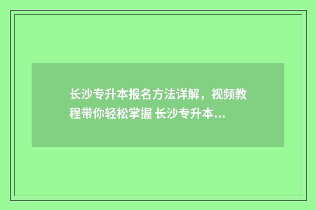 长沙专升本报名方法详解,视频教程带你轻松掌握 长沙专升本学校