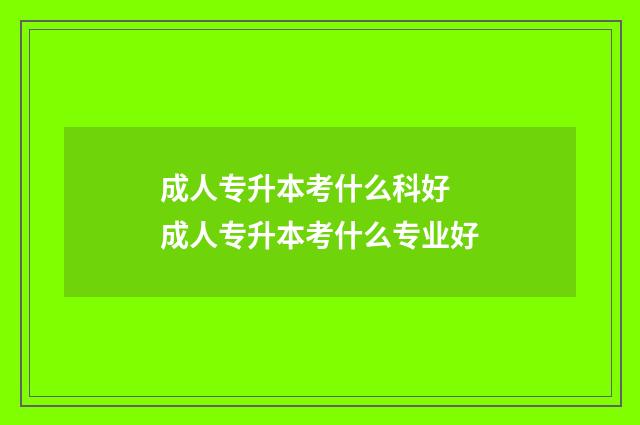 成人专升本考什么科好 成人专升本考什么专业好