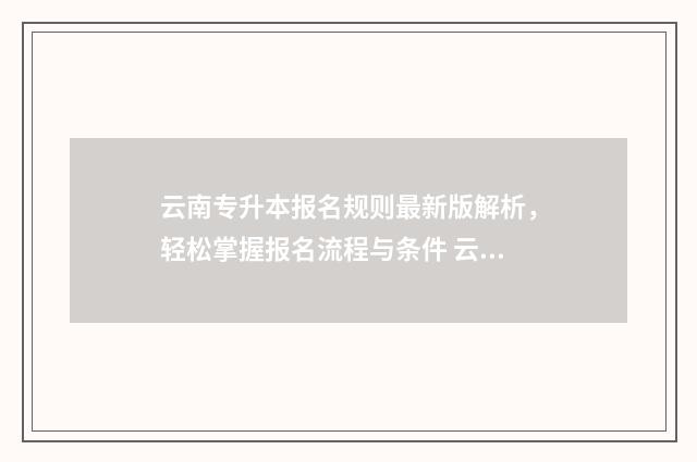 云南专升本报名规则最新版解析,轻松掌握报名流程与条件 云南专升本报名时间及流程