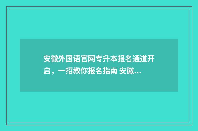 安徽外国语官网专升本报名通道开启，一招教你报名指南 安徽外国语学院网站首页