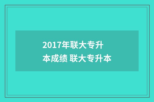 2017年联大专升本成绩 联大专升本
