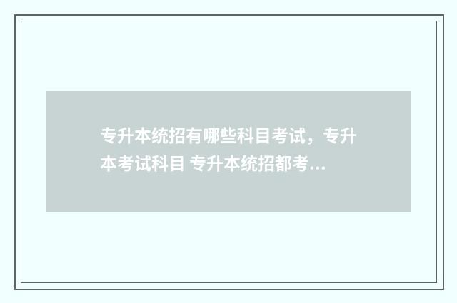 专升本统招有哪些科目考试,专升本考试科目 专升本统招都考什么