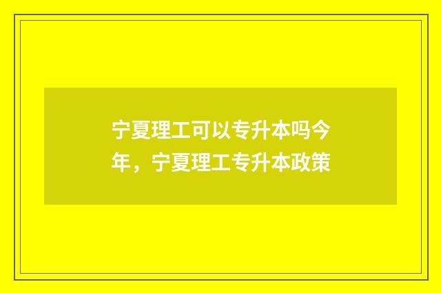 宁夏理工可以专升本吗今年,宁夏理工专升本政策