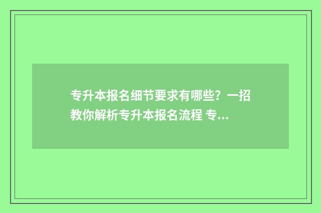 专升本报名细节要求有哪些？一招教你解析专升本报名流程 专升本报名细节怎么写