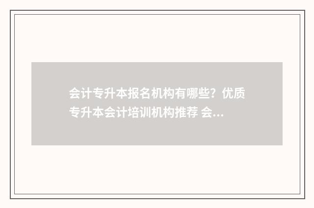 会计专升本报名机构有哪些？优质专升本会计培训机构推荐 会计专升本报名条件