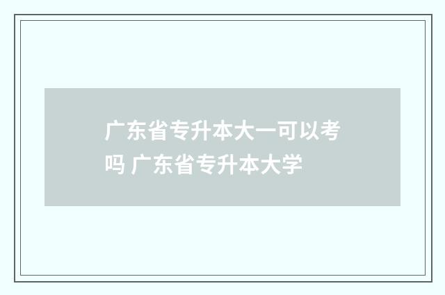 广东省专升本大一可以考吗 广东省专升本大学