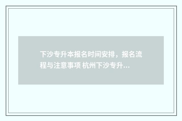 下沙专升本报名时间安排，报名流程与注意事项 杭州下沙专升本培训机构排名