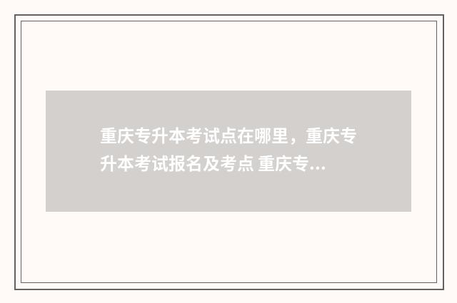 重庆专升本考试点在哪里，重庆专升本考试报名及考点 重庆专升本考试是什么时候
